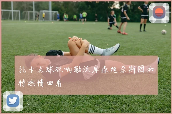 扎卡点球双响勒沃库森绝杀斯图加特燃情回看