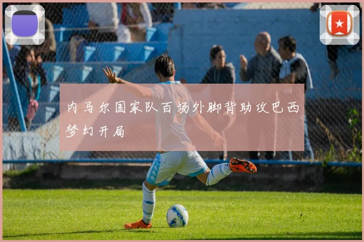 内马尔国家队百场外脚背助攻巴西梦幻开局
