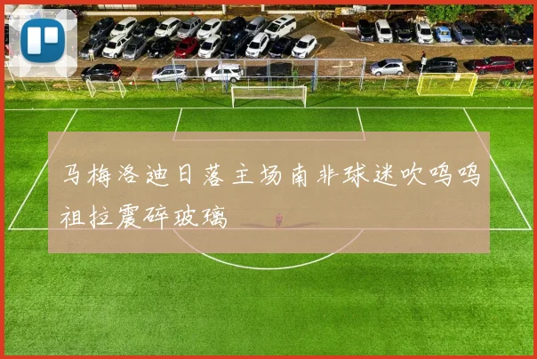 马梅洛迪日落主场南非球迷吹呜呜祖拉震碎玻璃