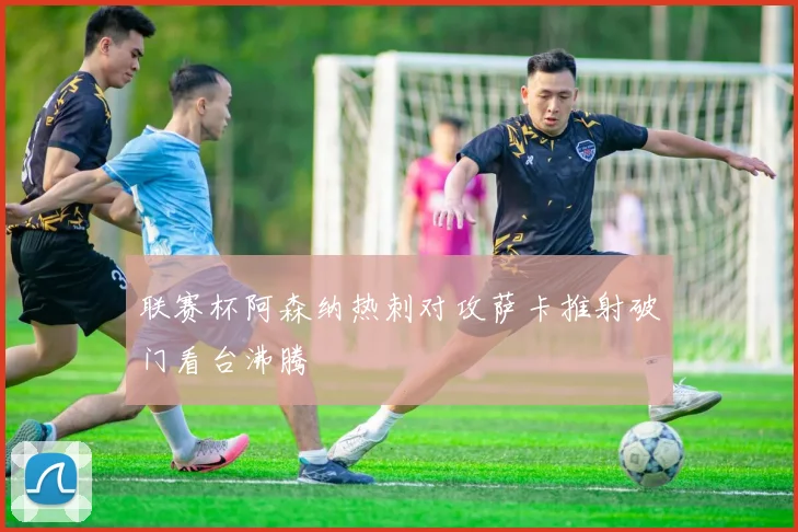 联赛杯阿森纳热刺对攻萨卡推射破门看台沸腾