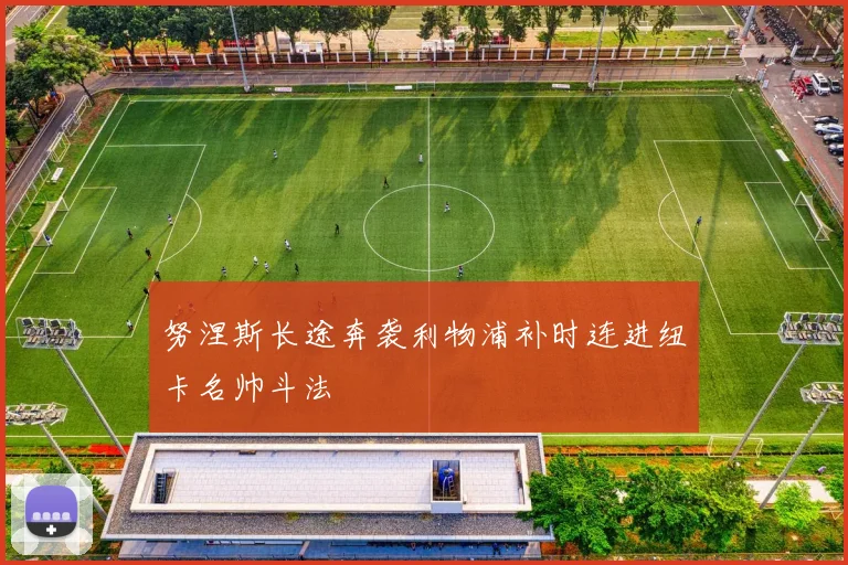 努涅斯长途奔袭利物浦补时连进纽卡名帅斗法