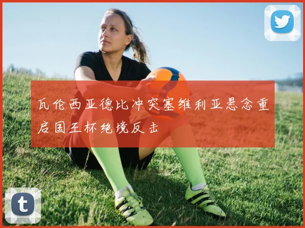 瓦伦西亚德比冲突塞维利亚悬念重启国王杯绝境反击