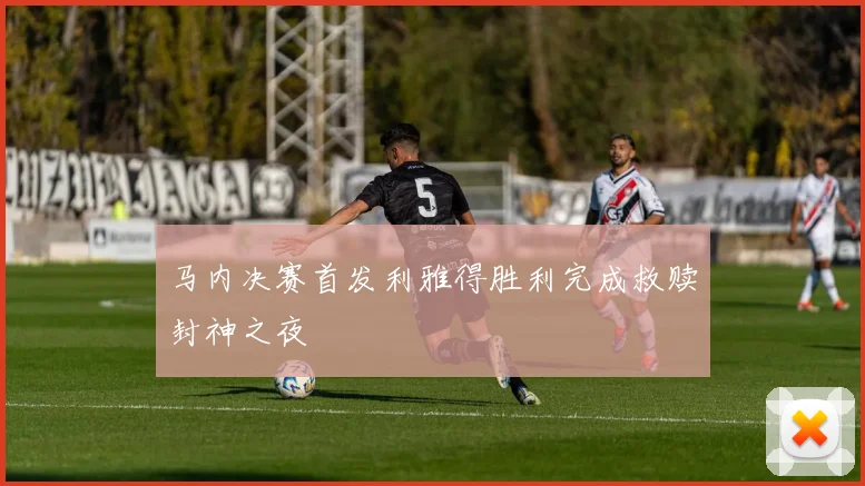 马内决赛首发利雅得胜利完成救赎封神之夜