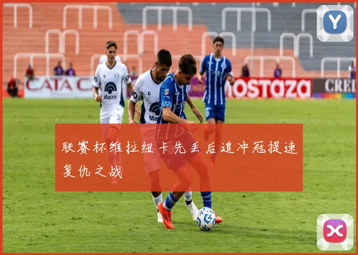 联赛杯维拉纽卡先丢后追冲冠提速复仇之战