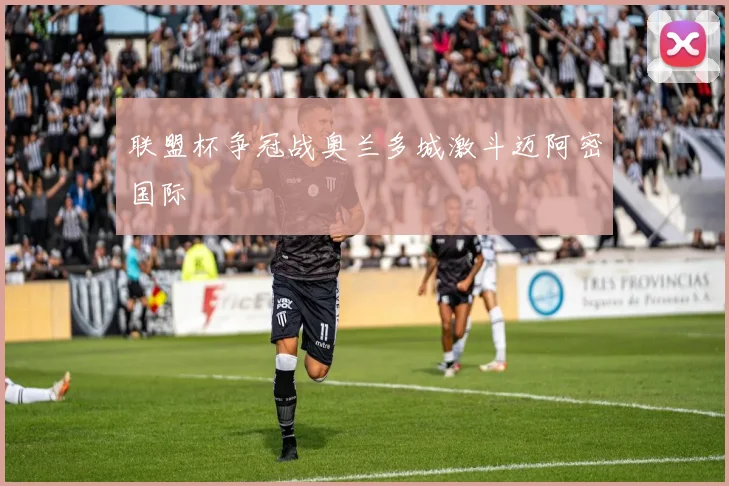 联盟杯争冠战奥兰多城激斗迈阿密国际