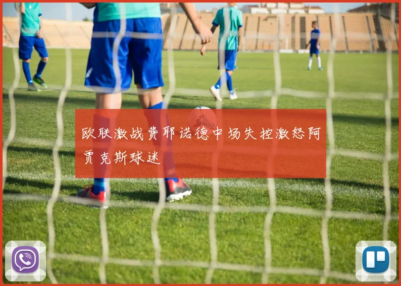 欧联激战费耶诺德中场失控激怒阿贾克斯球迷