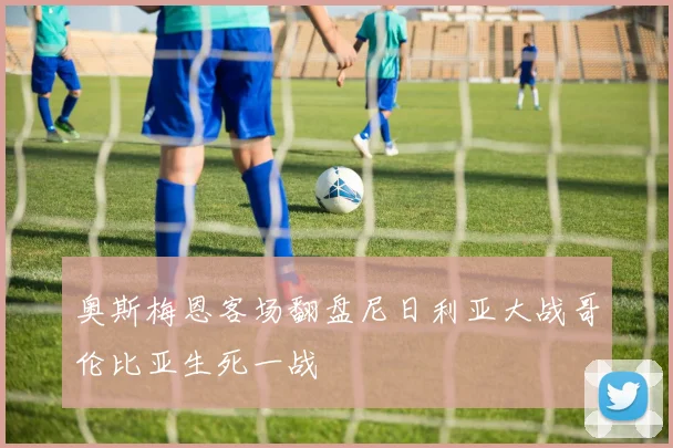 奥斯梅恩客场翻盘尼日利亚大战哥伦比亚生死一战