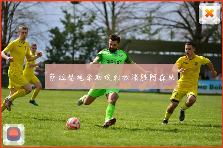 萨拉赫绝杀助攻利物浦胜阿森纳