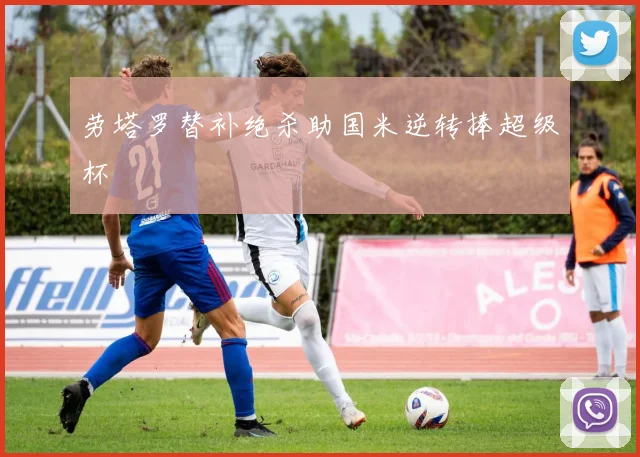 劳塔罗替补绝杀助国米逆转捧超级杯