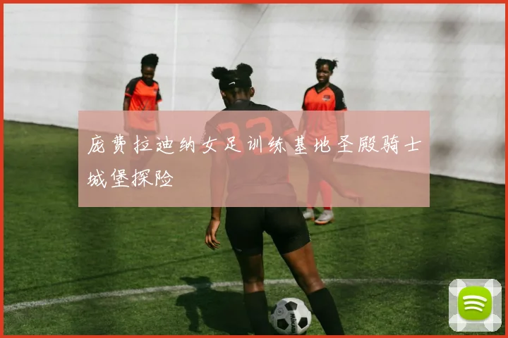 庞费拉迪纳女足训练基地圣殿骑士城堡探险
