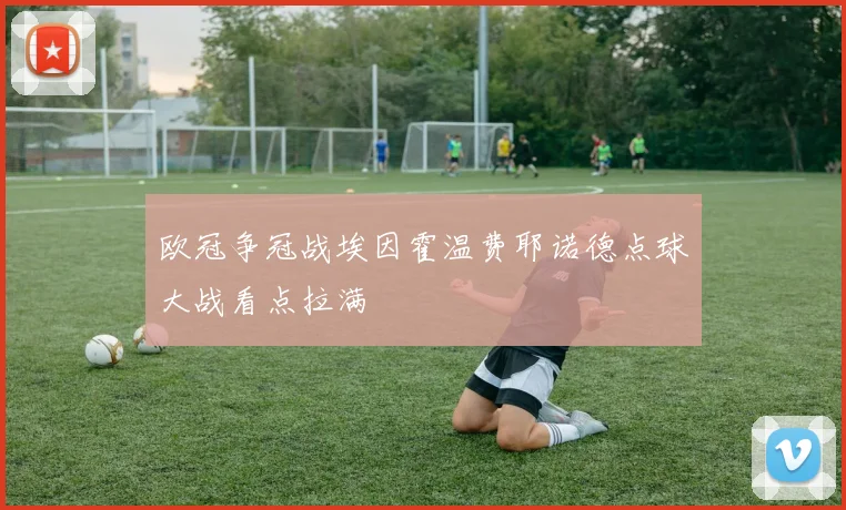 欧冠争冠战埃因霍温费耶诺德点球大战看点拉满