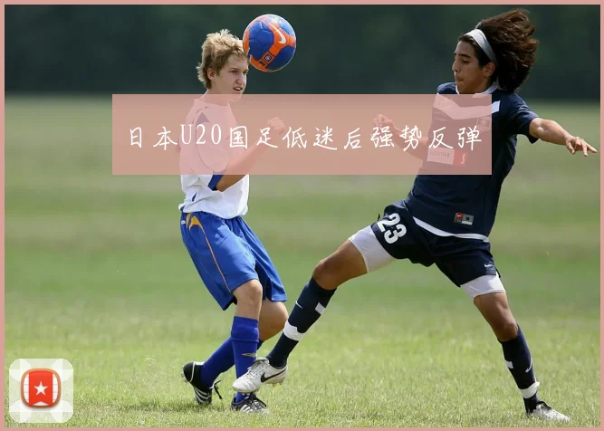 日本U20国足低迷后强势反弹