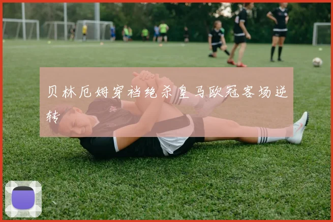 贝林厄姆穿裆绝杀皇马欧冠客场逆转