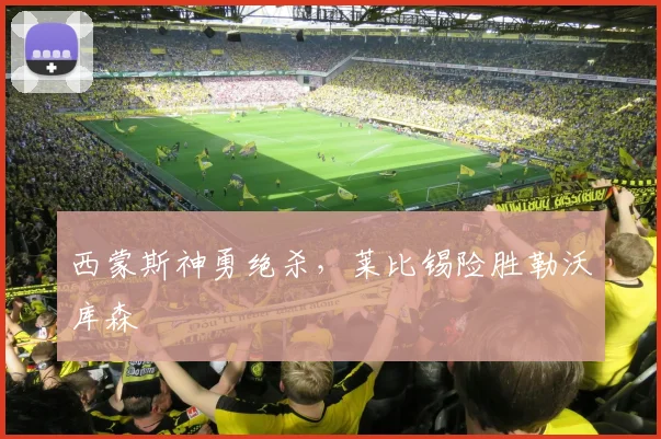 西蒙斯神勇绝杀，莱比锡险胜勒沃库森