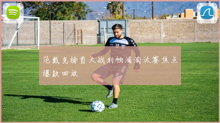 范戴克榜首大战利物浦淘汰赛焦点爆款回放