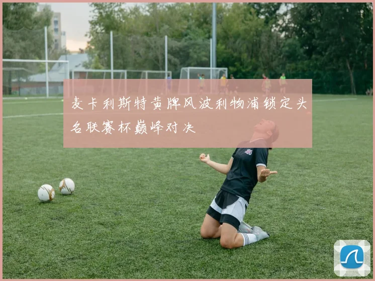 麦卡利斯特黄牌风波利物浦锁定头名联赛杯巅峰对决