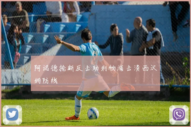 阿诺德抢断反击助利物浦击溃西汉姆防线