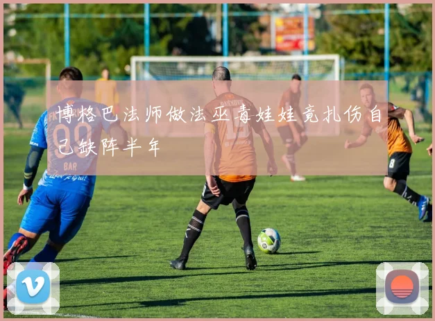 博格巴法师做法巫毒娃娃竟扎伤自己缺阵半年