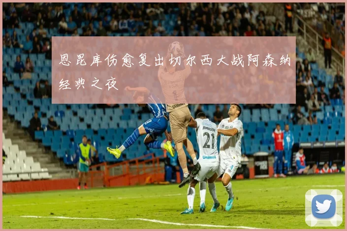 恩昆库伤愈复出切尔西大战阿森纳经典之夜