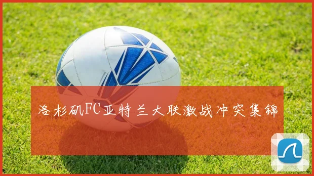 洛杉矶FC亚特兰大联激战冲突集锦