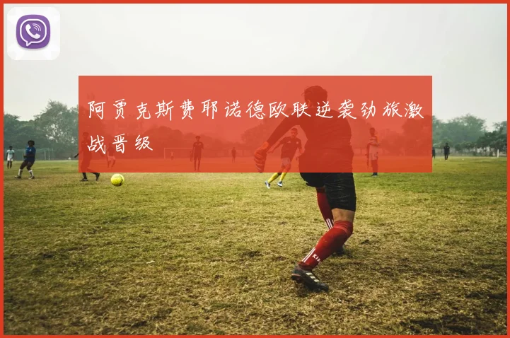 阿贾克斯费耶诺德欧联逆袭劲旅激战晋级