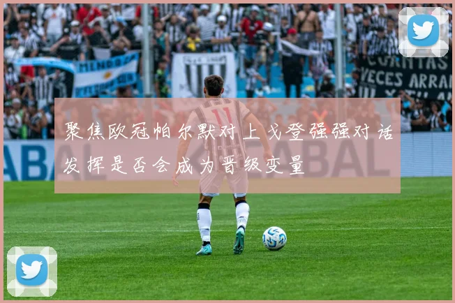 聚焦欧冠帕尔默对上戈登强强对话发挥是否会成为晋级变量