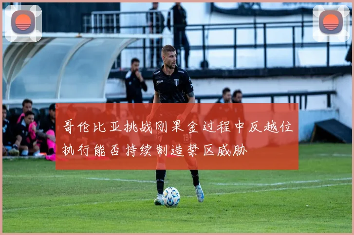 哥伦比亚挑战刚果金过程中反越位执行能否持续制造禁区威胁