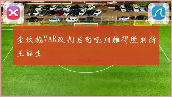 金玟哉VAR改判后怒吼利雅得胜利新王诞生