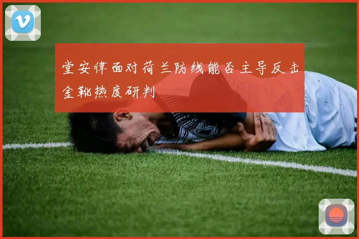 堂安律面对荷兰防线能否主导反击金靴热度研判