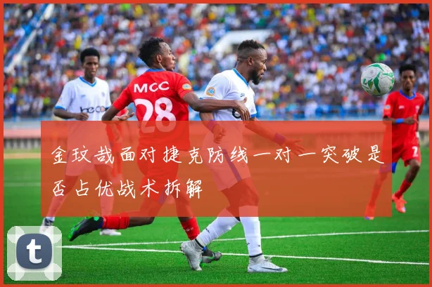 金玟哉面对捷克防线一对一突破是否占优战术拆解