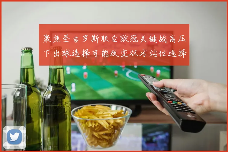聚焦圣吉罗斯联合欧冠关键战高压下出球选择可能改变双方站位选择