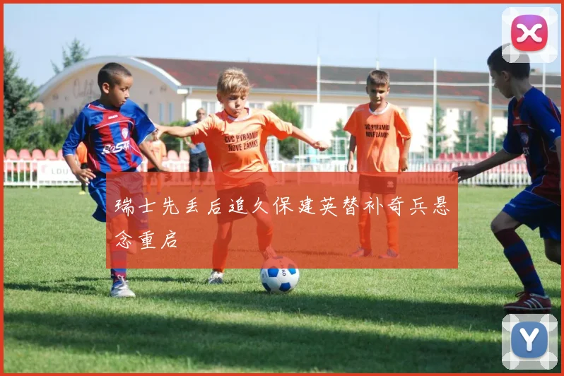 瑞士先丢后追久保建英替补奇兵悬念重启