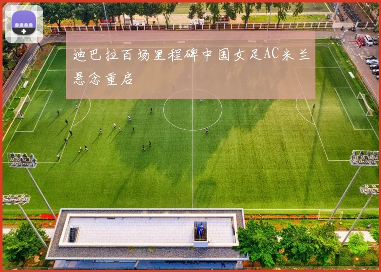 迪巴拉百场里程碑中国女足AC米兰悬念重启