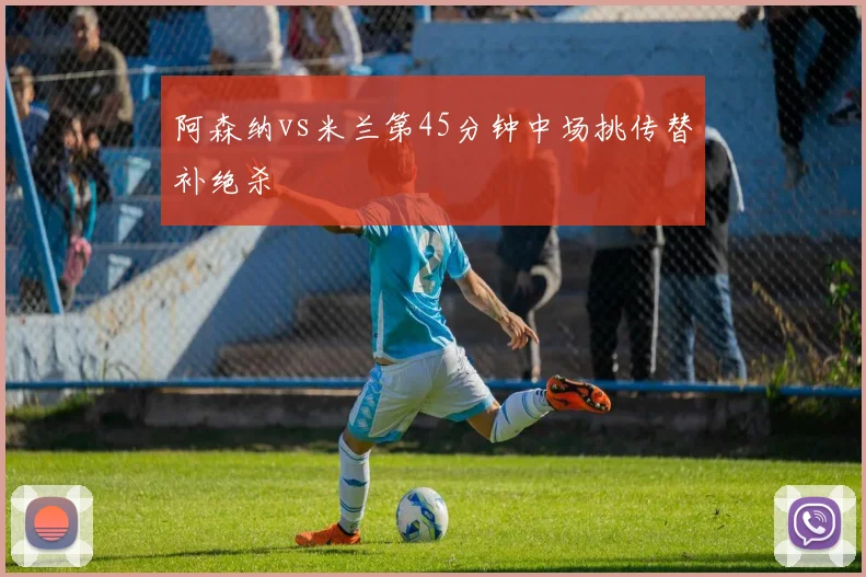 阿森纳vs米兰第45分钟中场挑传替补绝杀
