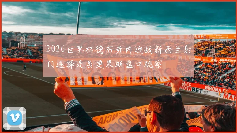 2026世界杯德布劳内迎战新西兰射门选择是否更果断盘口观察