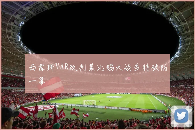 西蒙斯VAR改判莱比锡大战多特破防一幕