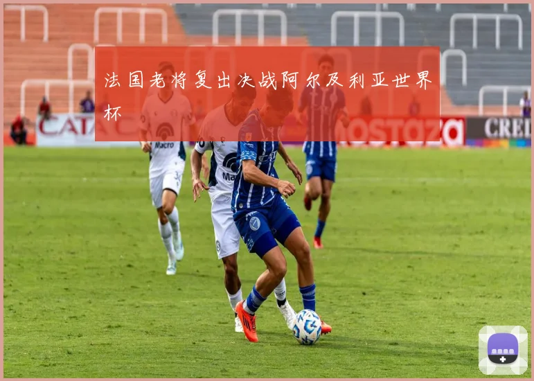 法国老将复出决战阿尔及利亚世界杯