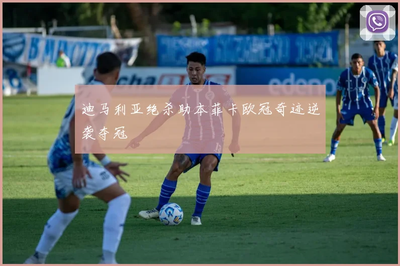 迪马利亚绝杀助本菲卡欧冠奇迹逆袭夺冠