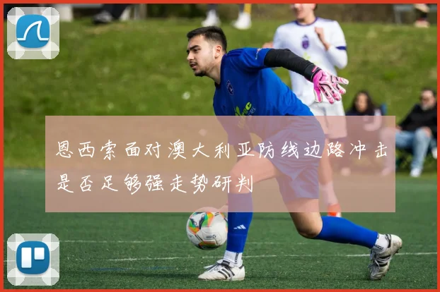 恩西索面对澳大利亚防线边路冲击是否足够强走势研判