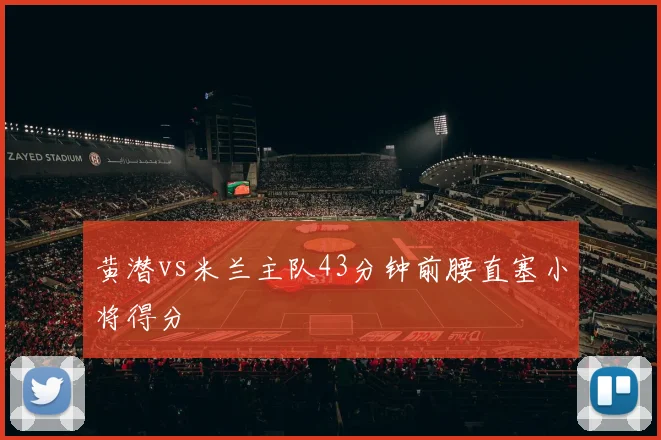 黄潜vs米兰主队43分钟前腰直塞小将得分