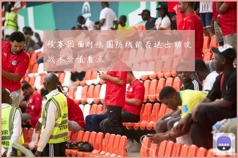 侯赛因面对法国防线能否送出助攻战术价值看点