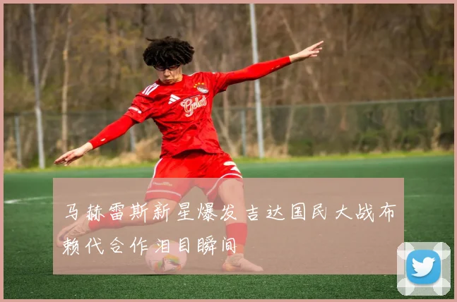 马赫雷斯新星爆发吉达国民大战布赖代合作泪目瞬间
