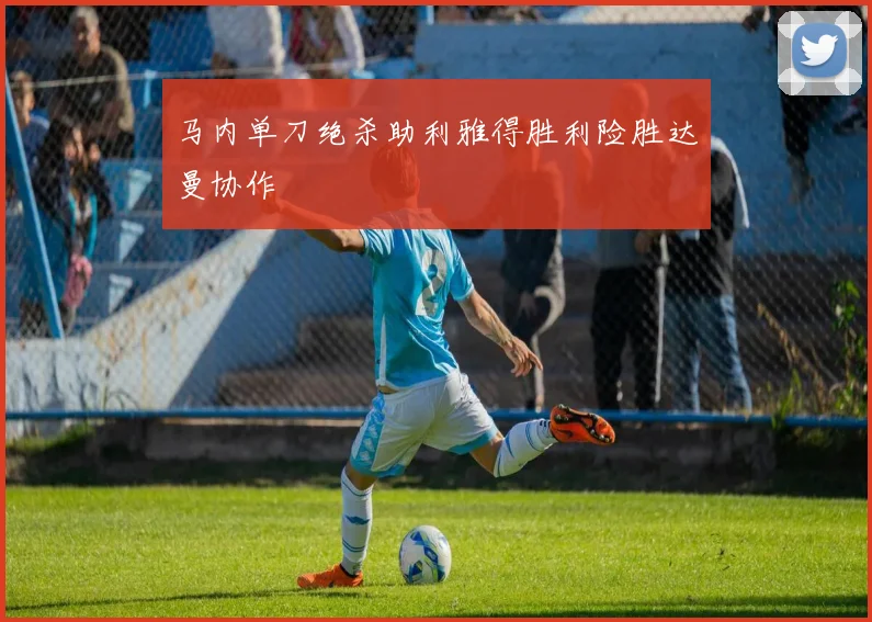马内单刀绝杀助利雅得胜利险胜达曼协作