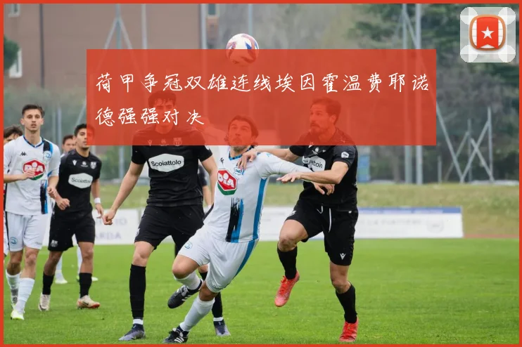 荷甲争冠双雄连线埃因霍温费耶诺德强强对决