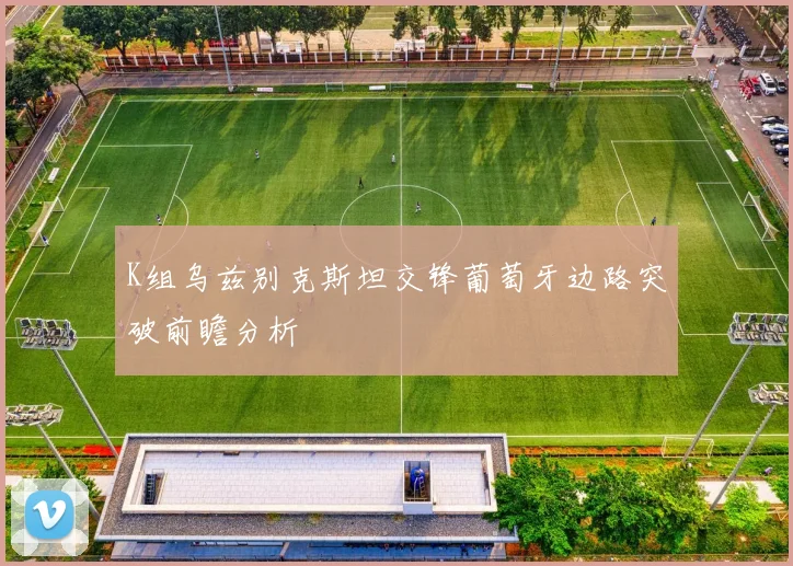 K组乌兹别克斯坦交锋葡萄牙边路突破前瞻分析