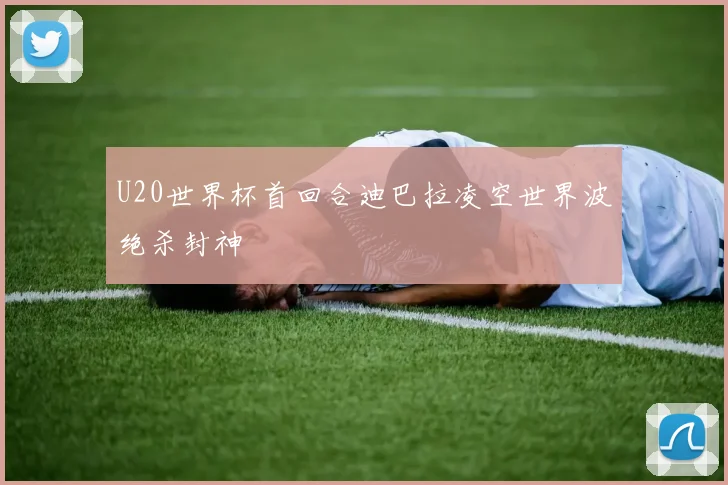 U20世界杯首回合迪巴拉凌空世界波绝杀封神