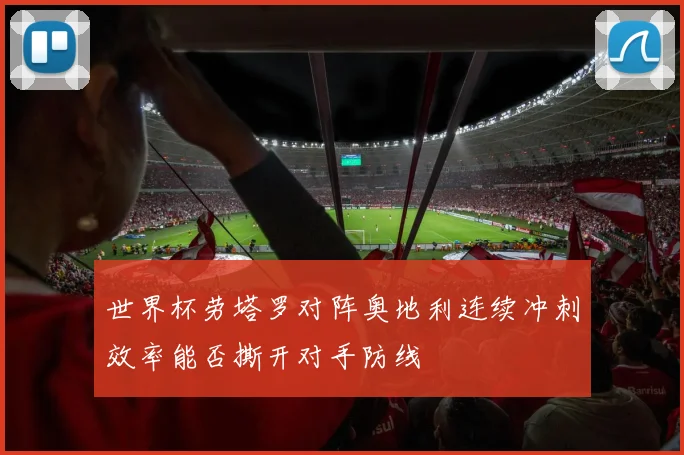 世界杯劳塔罗对阵奥地利连续冲刺效率能否撕开对手防线