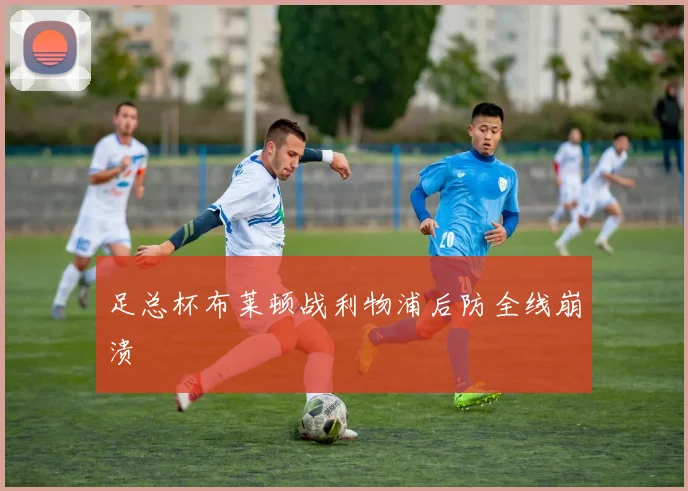 足总杯布莱顿战利物浦后防全线崩溃