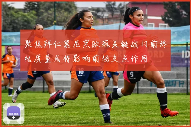 聚焦拜仁慕尼黑欧冠关键战门前终结质量或将影响前场支点作用