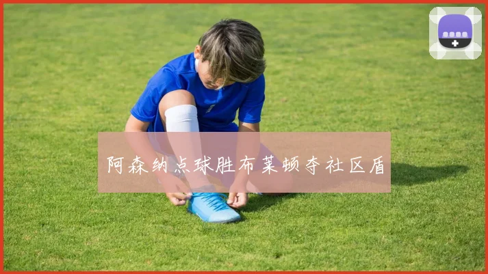 阿森纳点球胜布莱顿夺社区盾